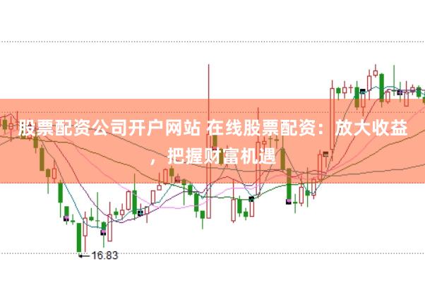 股票配资公司开户网站 在线股票配资：放大收益，把握财富机遇