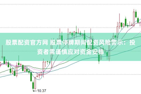 股票配资官方网 股票停牌期间配资风险警示：投资者需谨慎应对资金安排