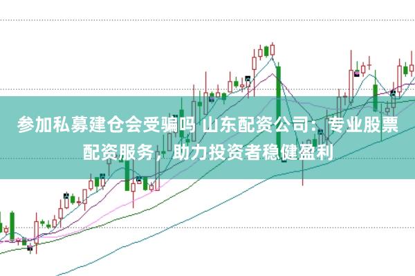 参加私募建仓会受骗吗 山东配资公司：专业股票配资服务，助力投资者稳健盈利