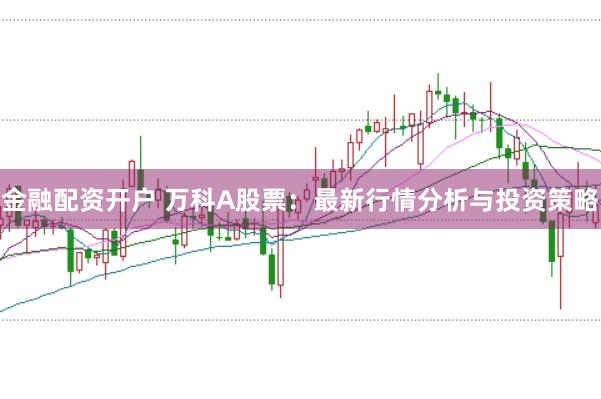 金融配资开户 万科A股票：最新行情分析与投资策略