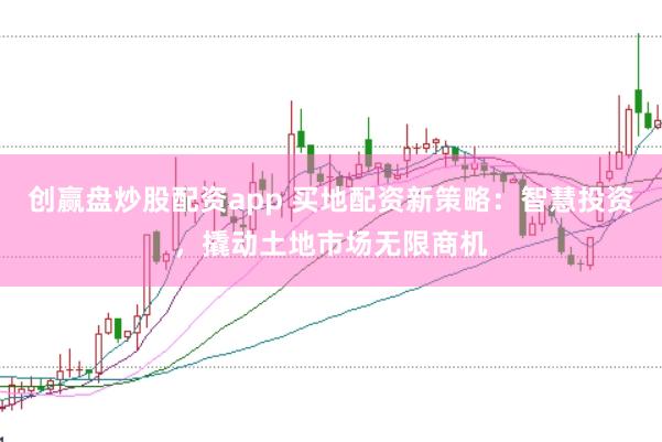 创赢盘炒股配资app 买地配资新策略：智慧投资，撬动土地市场无限商机