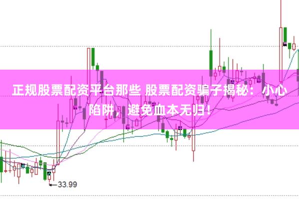 正规股票配资平台那些 股票配资骗子揭秘：小心陷阱，避免血本无归！