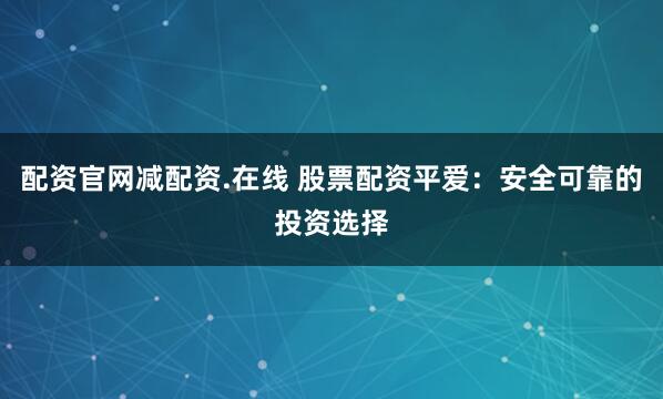 配资官网减配资.在线 股票配资平爱：安全可靠的投资选择