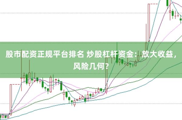 股市配资正规平台排名 炒股杠杆资金：放大收益，风险几何？