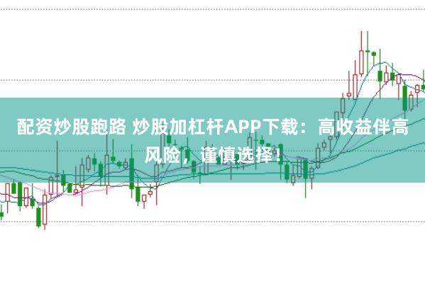 配资炒股跑路 炒股加杠杆APP下载：高收益伴高风险，谨慎选择！