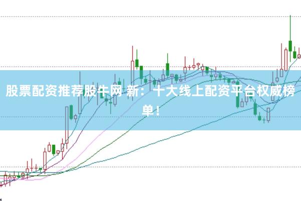 股票配资推荐股牛网 新：十大线上配资平台权威榜单！
