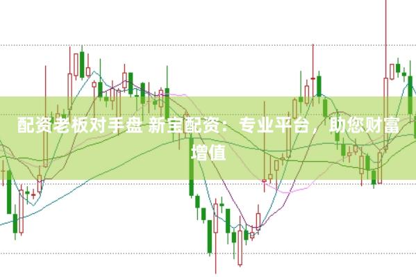 配资老板对手盘 新宝配资：专业平台，助您财富增值