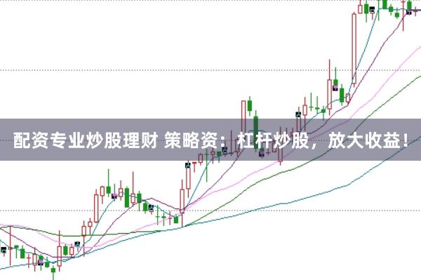 配资专业炒股理财 策略资：杠杆炒股，放大收益！