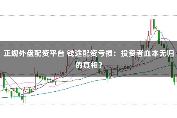 正规外盘配资平台 钱途配资亏损：投资者血本无归的真相？