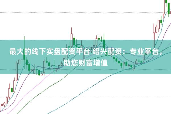 最大的线下实盘配资平台 绍兴配资：专业平台，助您财富增值