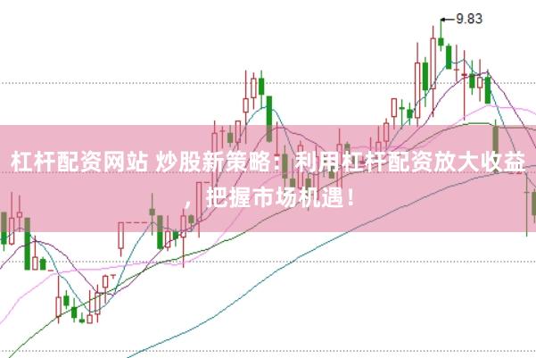 杠杆配资网站 炒股新策略：利用杠杆配资放大收益，把握市场机遇！