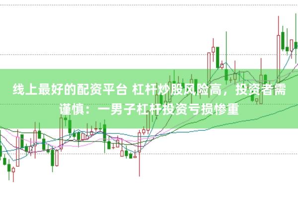 线上最好的配资平台 杠杆炒股风险高，投资者需谨慎：一男子杠杆投资亏损惨重