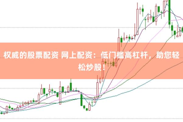 权威的股票配资 网上配资：低门槛高杠杆，助您轻松炒股！