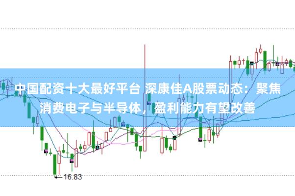中国配资十大最好平台 深康佳A股票动态：聚焦消费电子与半导体，盈利能力有望改善