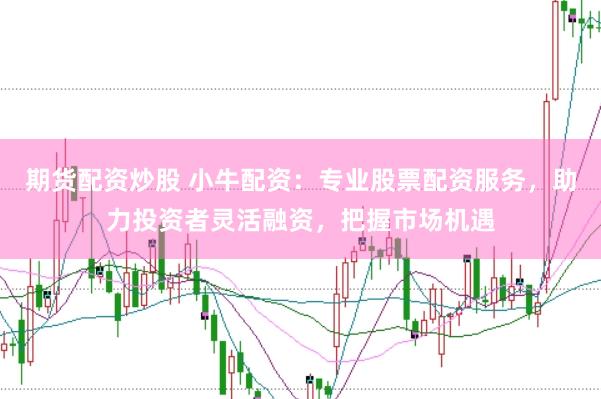 期货配资炒股 小牛配资：专业股票配资服务，助力投资者灵活融资，把握市场机遇
