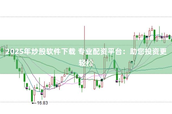 2025年炒股软件下载 专业配资平台：助您投资更轻松