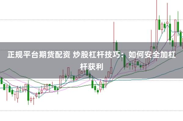 正规平台期货配资 炒股杠杆技巧：如何安全加杠杆获利
