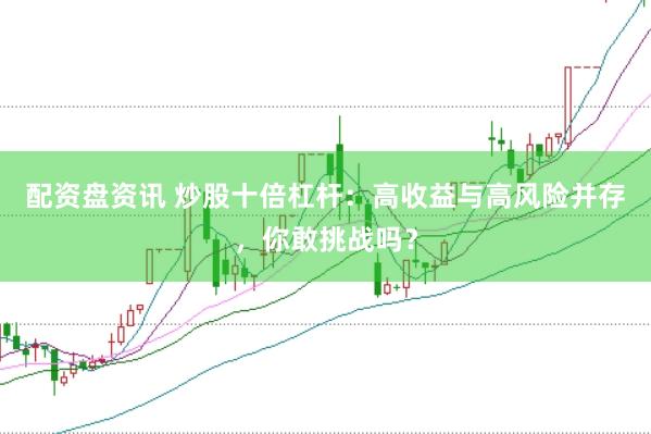 配资盘资讯 炒股十倍杠杆：高收益与高风险并存，你敢挑战吗？