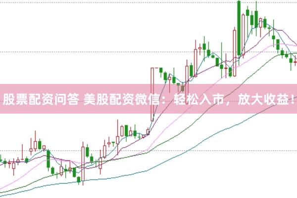 股票配资问答 美股配资微信：轻松入市，放大收益！