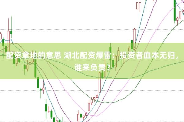 配资拿地的意思 湖北配资爆雷：投资者血本无归，谁来负责？