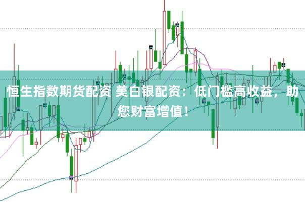 恒生指数期货配资 美白银配资：低门槛高收益，助您财富增值！