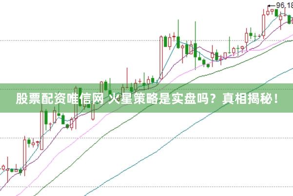 股票配资唯信网 火星策略是实盘吗？真相揭秘！