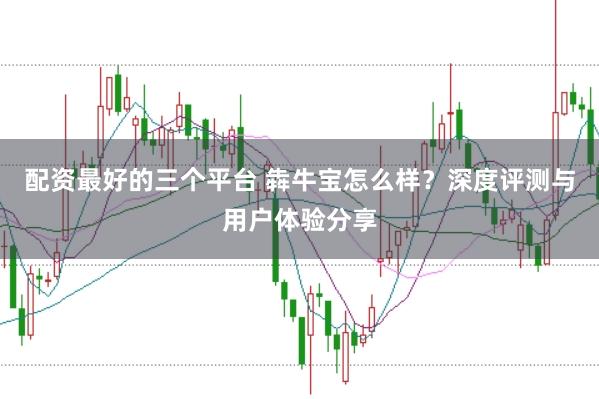 配资最好的三个平台 犇牛宝怎么样？深度评测与用户体验分享