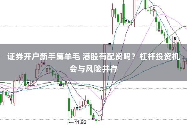 证券开户新手薅羊毛 港股有配资吗？杠杆投资机会与风险并存