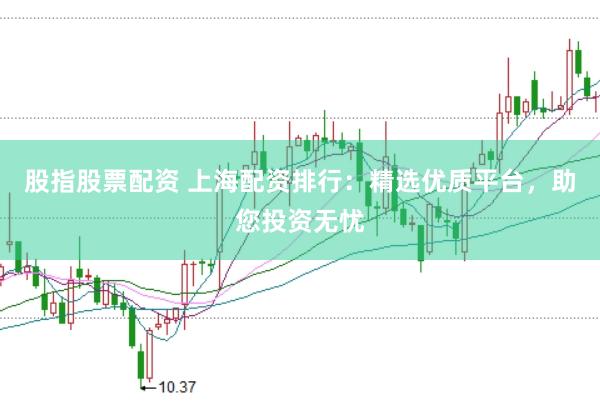 股指股票配资 上海配资排行：精选优质平台，助您投资无忧
