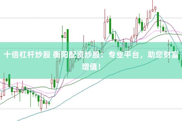 十倍杠杆炒股 衡阳配资炒股：专业平台，助您财富增值！