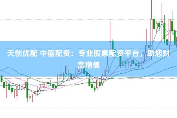 天创优配 中盛配资：专业股票配资平台，助您财富增值