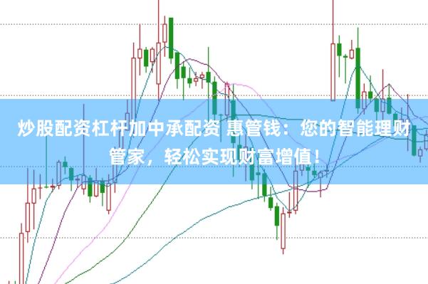 炒股配资杠杆加中承配资 惠管钱：您的智能理财管家，轻松实现财富增值！