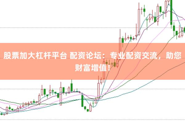 股票加大杠杆平台 配资论坛：专业配资交流，助您财富增值！