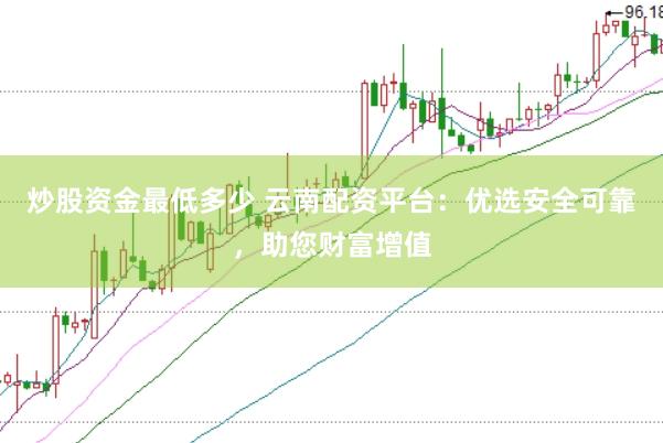 炒股资金最低多少 云南配资平台：优选安全可靠，助您财富增值