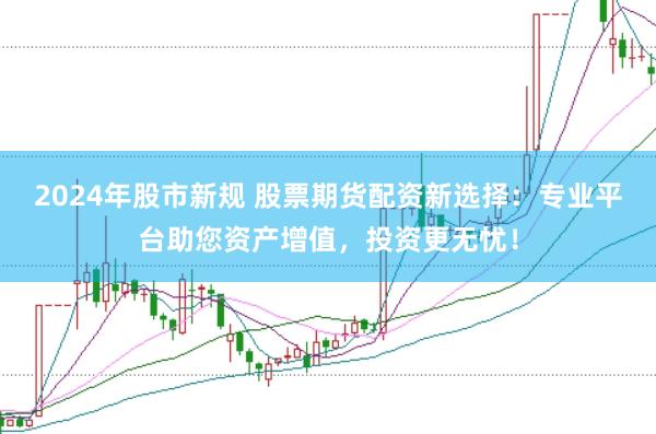2024年股市新规 股票期货配资新选择：专业平台助您资产增值，投资更无忧！