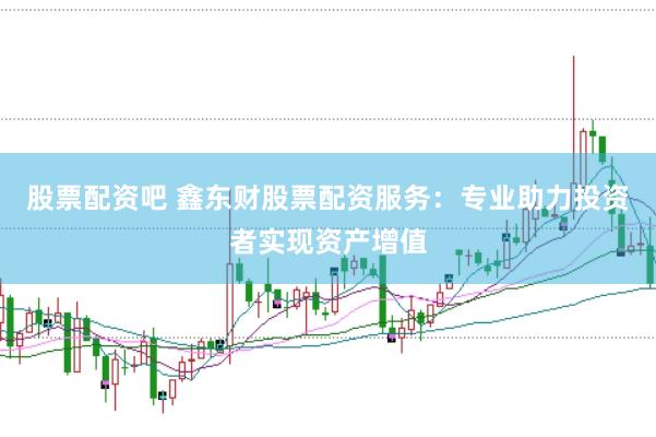 股票配资吧 鑫东财股票配资服务：专业助力投资者实现资产增值