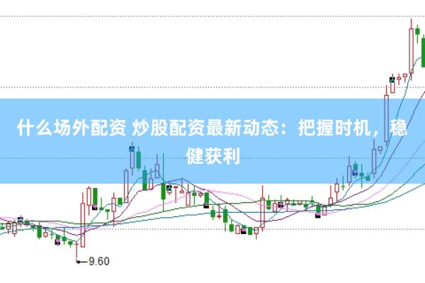 什么场外配资 炒股配资最新动态：把握时机，稳健获利