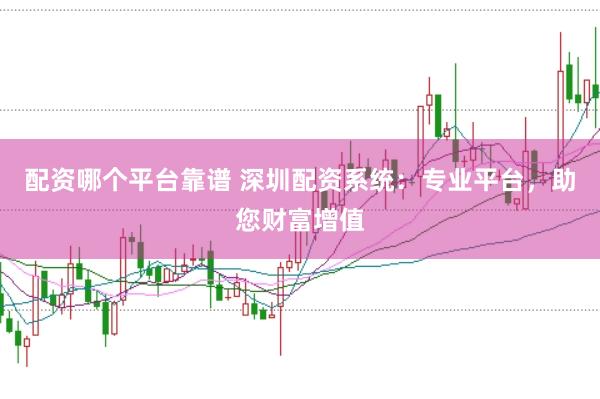 配资哪个平台靠谱 深圳配资系统：专业平台，助您财富增值