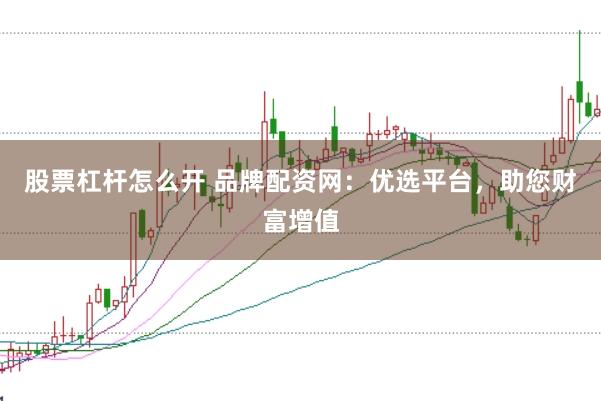 股票杠杆怎么开 品牌配资网：优选平台，助您财富增值