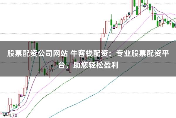 股票配资公司网站 牛客栈配资：专业股票配资平台，助您轻松盈利