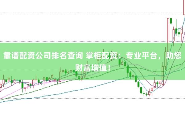 靠谱配资公司排名查询 掌柜配资：专业平台，助您财富增值！