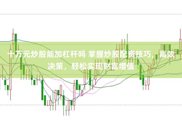 十万元炒股能加杠杆吗 掌握炒股配资技巧，高效决策，轻松实现财富增值