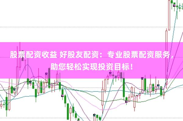 股票配资收益 好股友配资：专业股票配资服务，助您轻松实现投资目标！