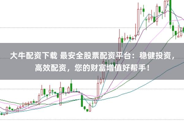 大牛配资下载 最安全股票配资平台：稳健投资，高效配资，您的财富增值好帮手！