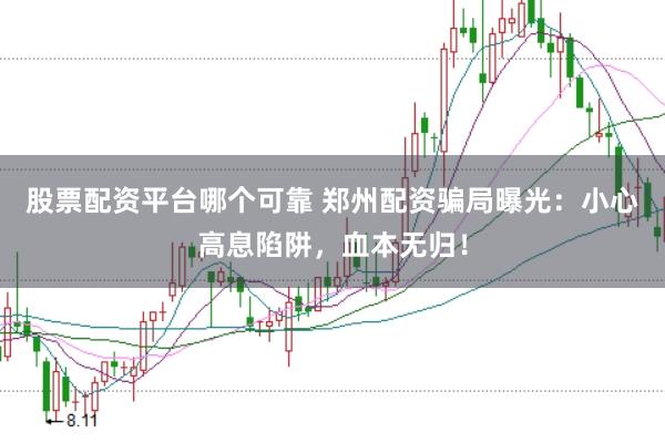 股票配资平台哪个可靠 郑州配资骗局曝光：小心高息陷阱，血本无归！