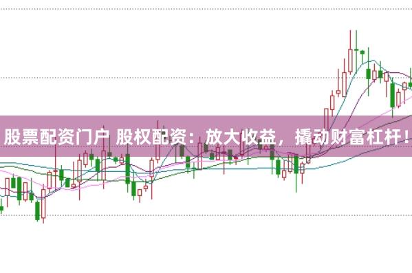 股票配资门户 股权配资：放大收益，撬动财富杠杆！