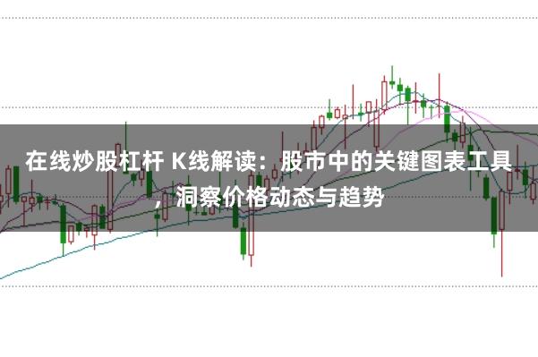在线炒股杠杆 K线解读：股市中的关键图表工具，洞察价格动态与趋势
