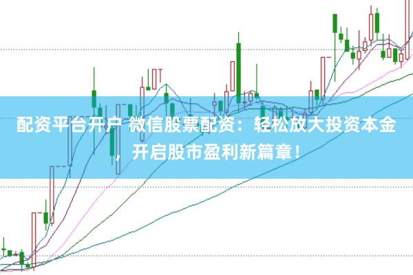 配资平台开户 微信股票配资：轻松放大投资本金，开启股市盈利新篇章！