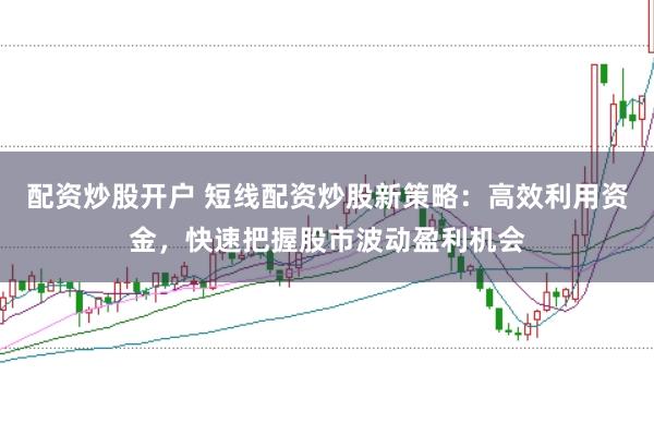 配资炒股开户 短线配资炒股新策略：高效利用资金，快速把握股市波动盈利机会