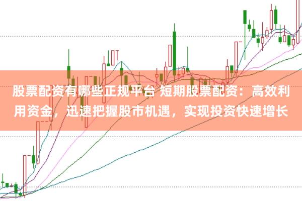 股票配资有哪些正规平台 短期股票配资：高效利用资金，迅速把握股市机遇，实现投资快速增长